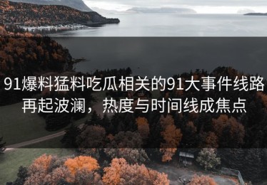 91爆料猛料吃瓜相关的91大事件线路再起波澜，热度与时间线成焦点
