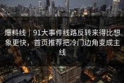 爆料线｜91大事件线路反转来得比想象更快，首页推荐把冷门边角变成主线
