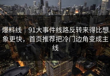 爆料线｜91大事件线路反转来得比想象更快，首页推荐把冷门边角变成主线