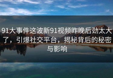 91大事件这波新91视频昨晚后劲太大了，引爆社交平台，揭秘背后的秘密与影响
