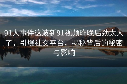 91大事件这波新91视频昨晚后劲太大了，引爆社交平台，揭秘背后的秘密与影响