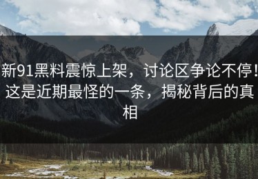 新91黑料震惊上架，讨论区争论不停！这是近期最怪的一条，揭秘背后的真相