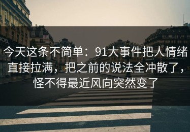 今天这条不简单：91大事件把人情绪直接拉满，把之前的说法全冲散了，怪不得最近风向突然变了