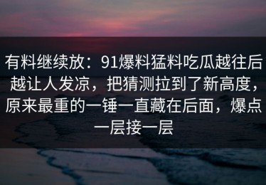 有料继续放：91爆料猛料吃瓜越往后越让人发凉，把猜测拉到了新高度，原来最重的一锤一直藏在后面，爆点一层接一层