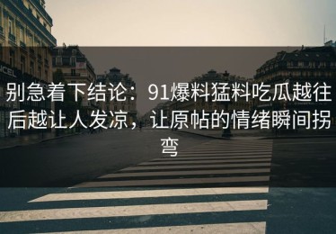 别急着下结论：91爆料猛料吃瓜越往后越让人发凉，让原帖的情绪瞬间拐弯