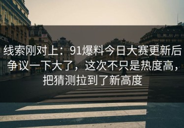 线索刚对上：91爆料今日大赛更新后争议一下大了，这次不只是热度高，把猜测拉到了新高度