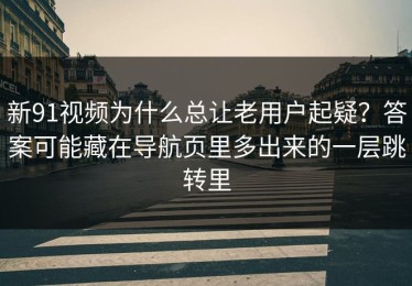 新91视频为什么总让老用户起疑？答案可能藏在导航页里多出来的一层跳转里