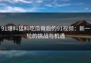 91爆料猛料吃瓜背后的91视频：新一轮的挑战与机遇