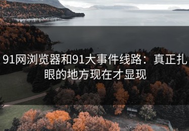 91网浏览器和91大事件线路：真正扎眼的地方现在才显现