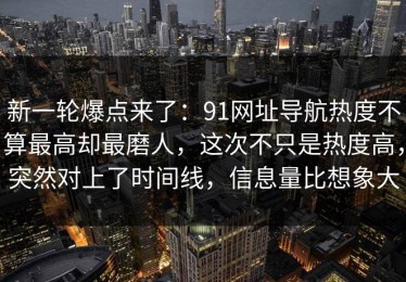 新一轮爆点来了：91网址导航热度不算最高却最磨人，这次不只是热度高，突然对上了时间线，信息量比想象大