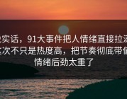 说实话，91大事件把人情绪直接拉满，这次不只是热度高，把节奏彻底带偏，情绪后劲太重了