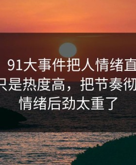 说实话，91大事件把人情绪直接拉满，这次不只是热度高，把节奏彻底带偏，情绪后劲太重了
