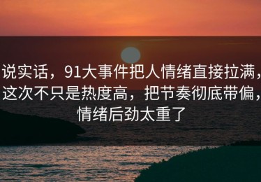 说实话，91大事件把人情绪直接拉满，这次不只是热度高，把节奏彻底带偏，情绪后劲太重了