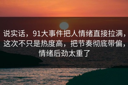 说实话，91大事件把人情绪直接拉满，这次不只是热度高，把节奏彻底带偏，情绪后劲太重了