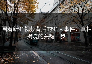 围着新91视频背后的91大事件：真相揭晓的关键一步