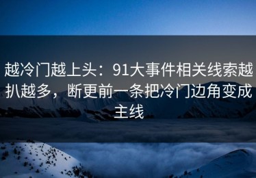 越冷门越上头：91大事件相关线索越扒越多，断更前一条把冷门边角变成主线