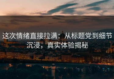 这次情绪直接拉满：从标题党到细节沉浸，真实体验揭秘