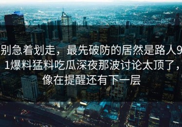 别急着划走，最先破防的居然是路人91爆料猛料吃瓜深夜那波讨论太顶了，像在提醒还有下一层