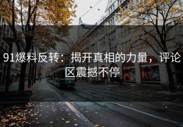 91爆料反转：揭开真相的力量，评论区震撼不停