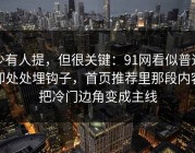 少有人提，但很关键：91网看似普通却处处埋钩子，首页推荐里那段内容把冷门边角变成主线