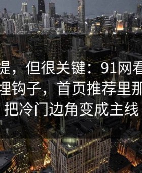 少有人提，但很关键：91网看似普通却处处埋钩子，首页推荐里那段内容把冷门边角变成主线