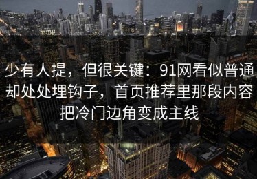 少有人提，但很关键：91网看似普通却处处埋钩子，首页推荐里那段内容把冷门边角变成主线