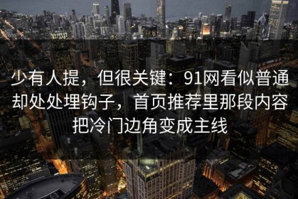 少有人提，但很关键：91网看似普通却处处埋钩子，首页推荐里那段内容把冷门边角变成主线