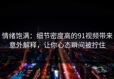 情绪饱满：细节密度高的91视频带来意外解释，让你心态瞬间被拧住
