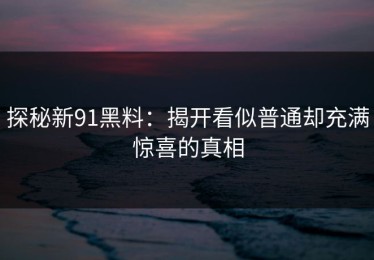 探秘新91黑料：揭开看似普通却充满惊喜的真相