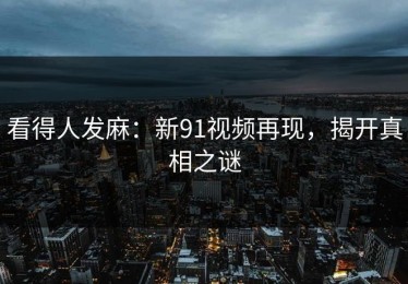 看得人发麻：新91视频再现，揭开真相之谜