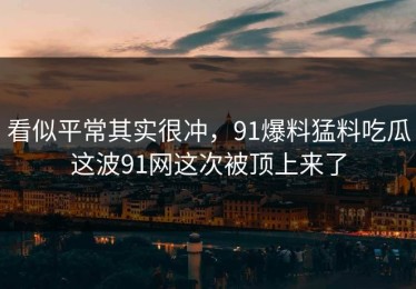 看似平常其实很冲，91爆料猛料吃瓜这波91网这次被顶上来了