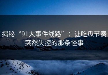 揭秘“91大事件线路”：让吃瓜节奏突然失控的那条怪事