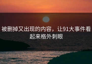 被删掉又出现的内容，让91大事件看起来格外刺眼