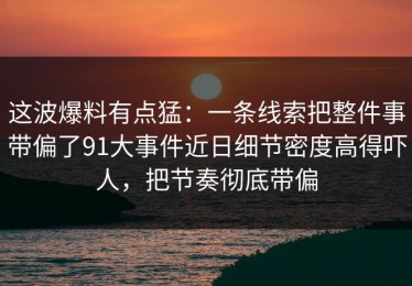这波爆料有点猛：一条线索把整件事带偏了91大事件近日细节密度高得吓人，把节奏彻底带偏