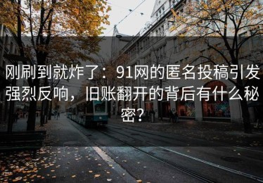 刚刷到就炸了：91网的匿名投稿引发强烈反响，旧账翻开的背后有什么秘密？