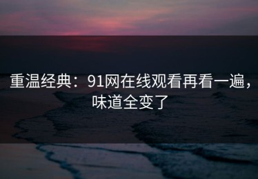 重温经典：91网在线观看再看一遍，味道全变了