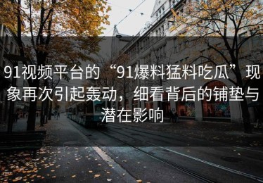 91视频平台的“91爆料猛料吃瓜”现象再次引起轰动，细看背后的铺垫与潜在影响
