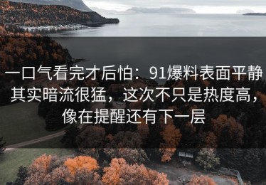 一口气看完才后怕：91爆料表面平静其实暗流很猛，这次不只是热度高，像在提醒还有下一层