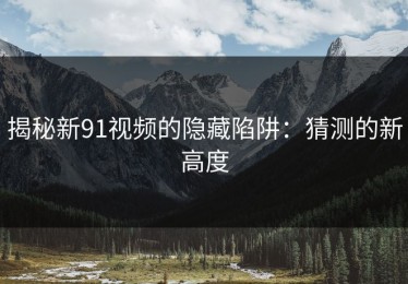 揭秘新91视频的隐藏陷阱：猜测的新高度