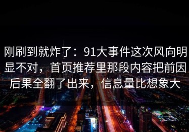 刚刷到就炸了：91大事件这次风向明显不对，首页推荐里那段内容把前因后果全翻了出来，信息量比想象大