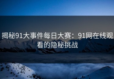 揭秘91大事件每日大赛：91网在线观看的隐秘挑战