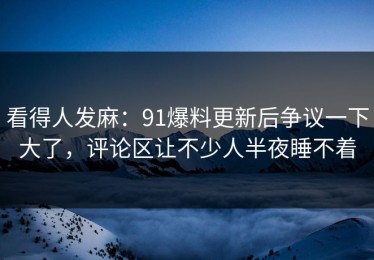 看得人发麻：91爆料更新后争议一下大了，评论区让不少人半夜睡不着