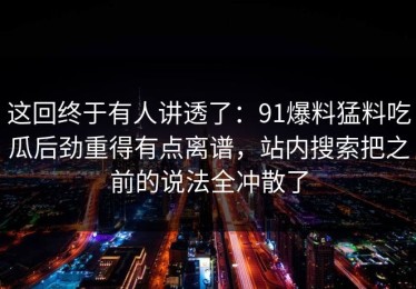 这回终于有人讲透了：91爆料猛料吃瓜后劲重得有点离谱，站内搜索把之前的说法全冲散了
