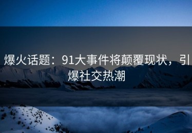爆火话题：91大事件将颠覆现状，引爆社交热潮