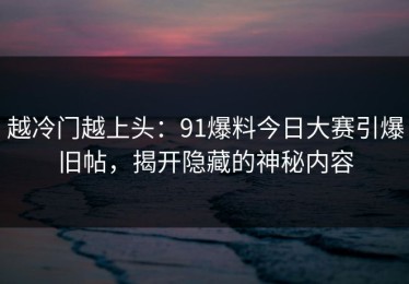 越冷门越上头：91爆料今日大赛引爆旧帖，揭开隐藏的神秘内容