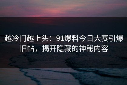 越冷门越上头：91爆料今日大赛引爆旧帖，揭开隐藏的神秘内容