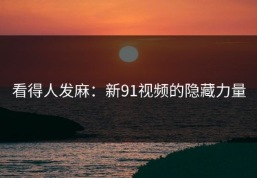 看得人发麻：新91视频的隐藏力量