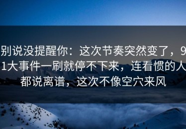 别说没提醒你：这次节奏突然变了，91大事件一刷就停不下来，连看惯的人都说离谱，这次不像空穴来风