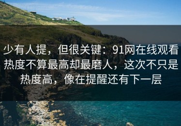 少有人提，但很关键：91网在线观看热度不算最高却最磨人，这次不只是热度高，像在提醒还有下一层