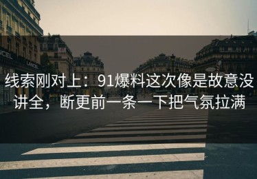 线索刚对上：91爆料这次像是故意没讲全，断更前一条一下把气氛拉满